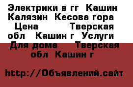 Электрики в гг. Кашин, Калязин, Кесова гора › Цена ­ 500 - Тверская обл., Кашин г. Услуги » Для дома   . Тверская обл.,Кашин г.